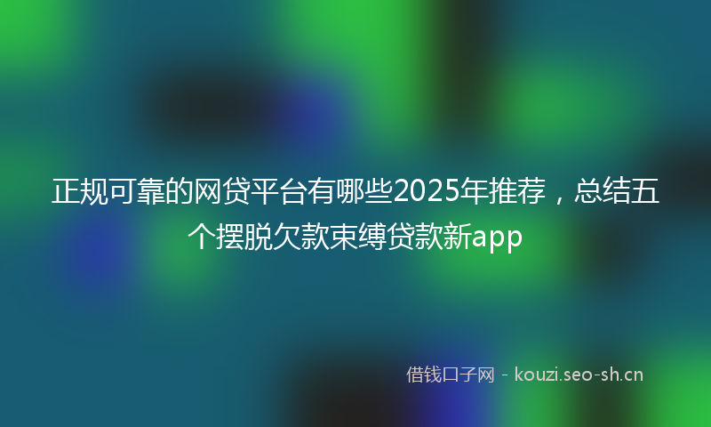 正规可靠的网贷平台有哪些2025年推荐，总结五个摆脱欠款束缚贷款新app