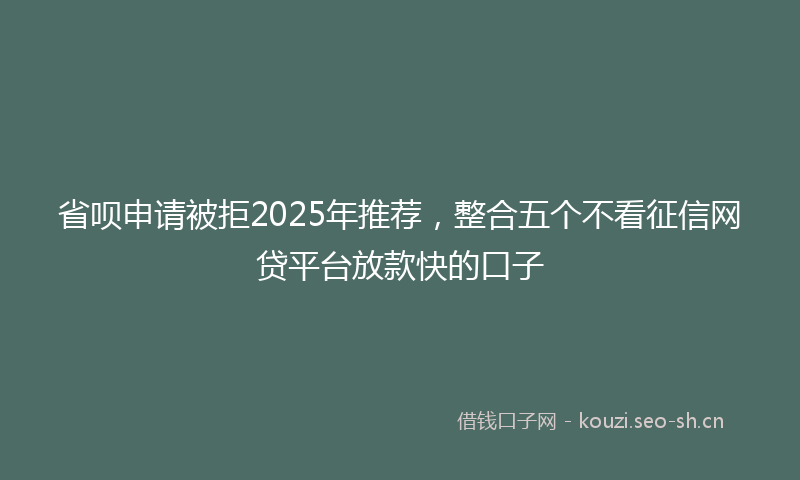 省呗申请被拒2025年推荐，整合五个不看征信网贷平台放款快的口子