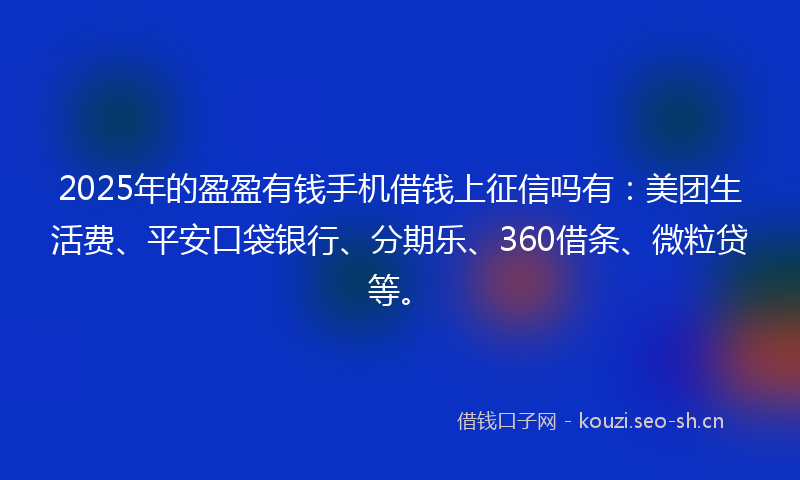 2025年的盈盈有钱手机借钱上征信吗有:美团生活费、平安口袋银行、分期乐、360借条、微粒贷等。