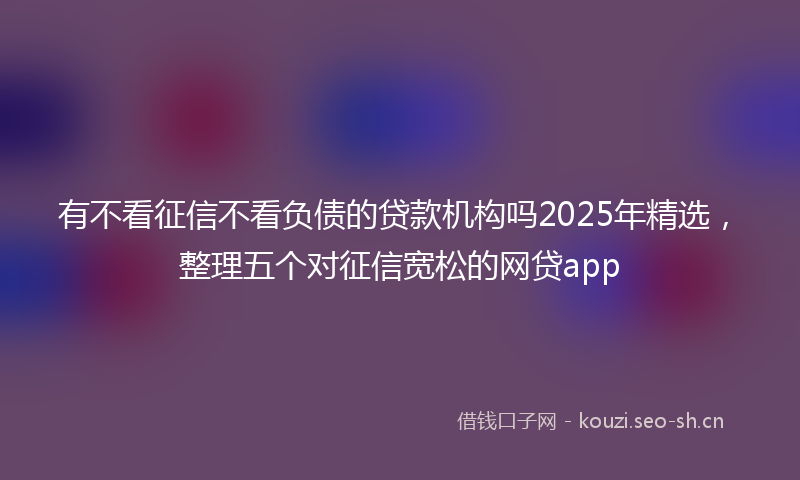 有不看征信不看负债的贷款机构吗2025年精选，整理五个对征信宽松的网贷app