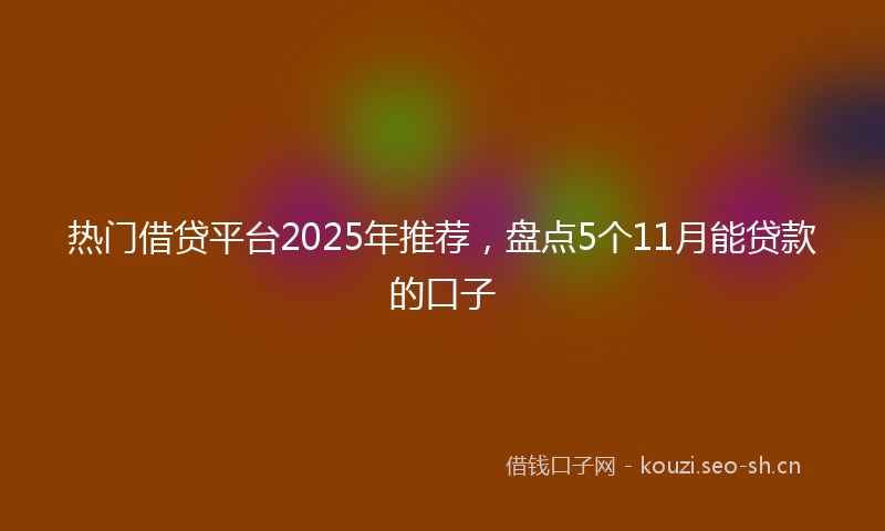 热门借贷平台2025年推荐，盘点5个11月能贷款的口子