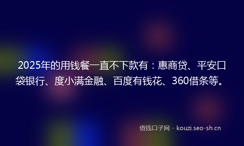 2025年的用钱餐一直不下款有：惠商贷、平安口袋银行、度小满金融、百度有钱花、360借条等。