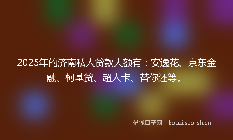 2025年的济南私人贷款大额有：安逸花、京东金融、柯基贷、超人卡、替你还等。