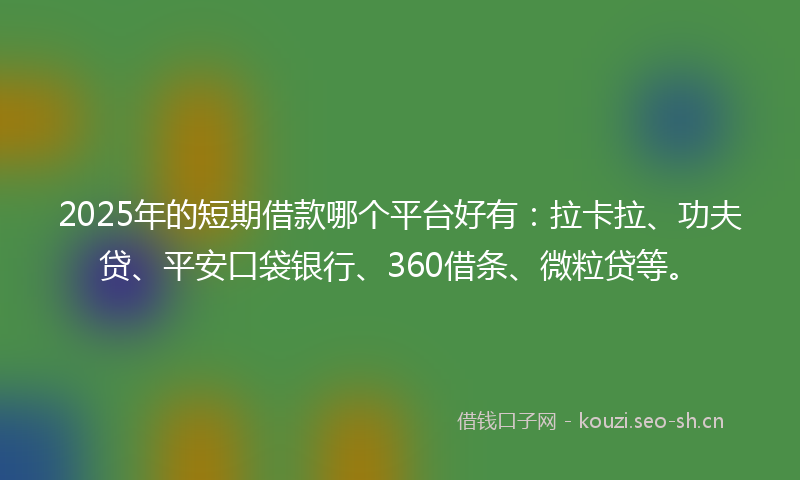 2025年的短期借款哪个平台好有：拉卡拉、功夫贷、平安口袋银行、360借条、微粒贷等。
