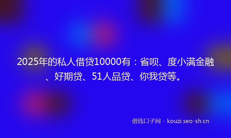 2025年的私人借贷10000有：省呗、度小满金融、好期贷、51人品贷、你我贷等。