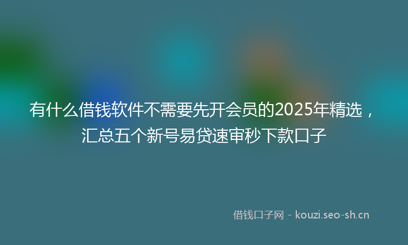 有什么借钱软件不需要先开会员的2025年精选，汇总五个新号易贷速审秒下款口子
