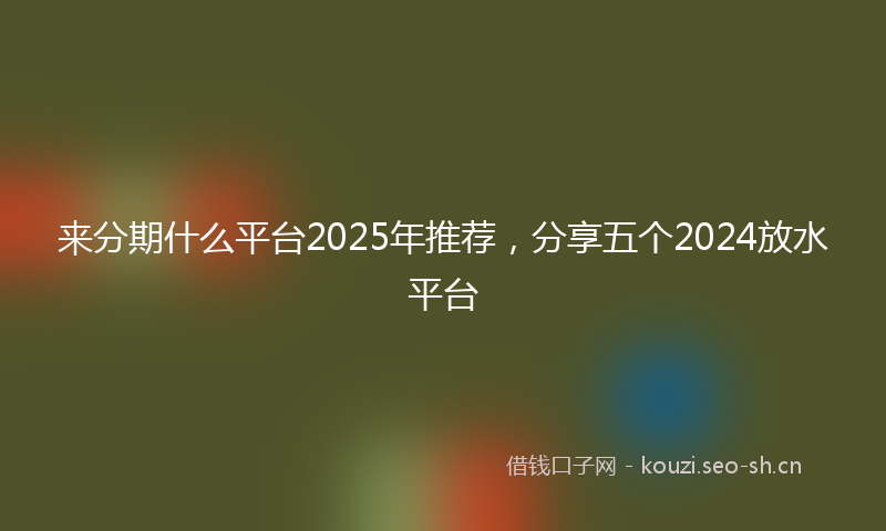 来分期什么平台2025年推荐，分享五个2024放水平台
