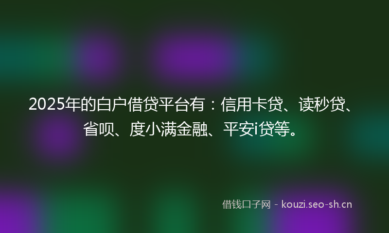 2025年的白户借贷平台有：信用卡贷、读秒贷、省呗、度小满金融、平安i贷等。