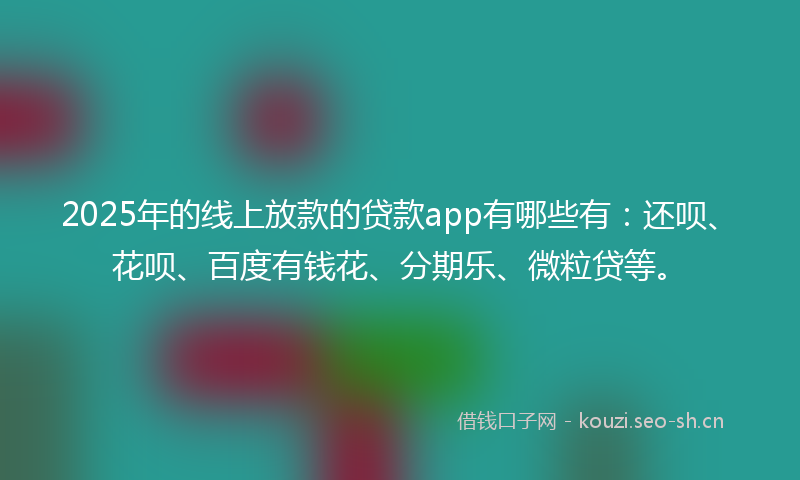 2025年的线上放款的贷款app有哪些有：还呗、花呗、百度有钱花、分期乐、微粒贷等。