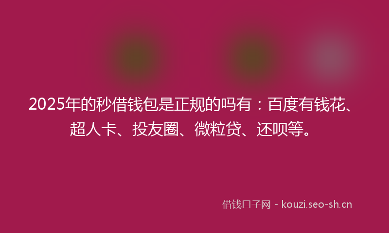 2025年的秒借钱包是正规的吗有：百度有钱花、超人卡、投友圈、微粒贷、还呗等。