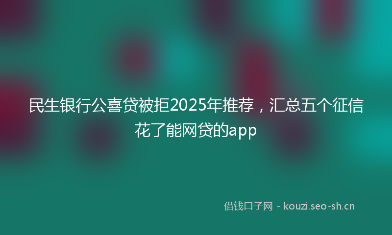 民生银行公喜贷被拒2025年推荐，汇总五个征信花了能网贷的app