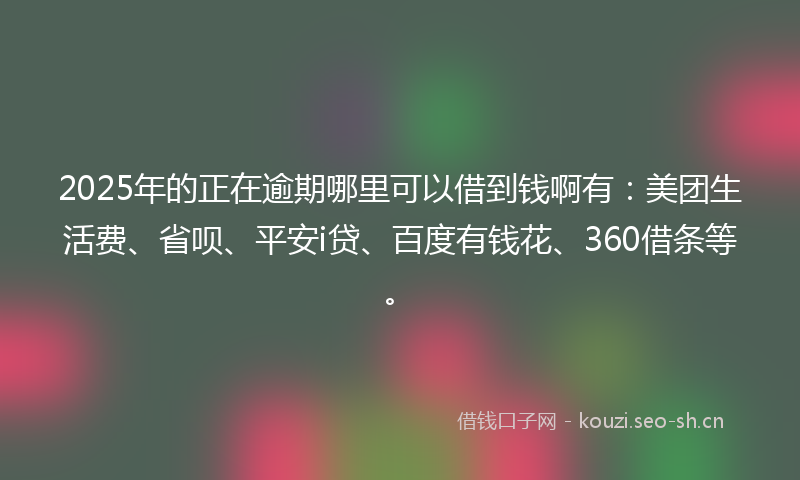 2025年的正在逾期哪里可以借到钱啊有：美团生活费、省呗、平安i贷、百度有钱花、360借条等。