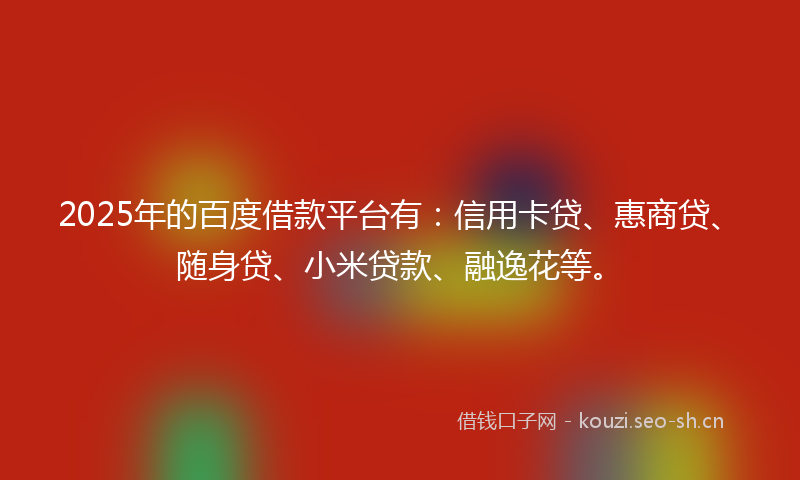 2025年的百度借款平台有:信用卡贷、惠商贷、随身贷、小米贷款、融逸花等。
