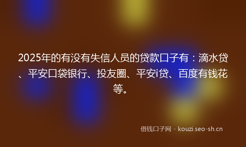 2025年的有没有失信人员的贷款口子有：滴水贷、平安口袋银行、投友圈、平安i贷、百度有钱花等。