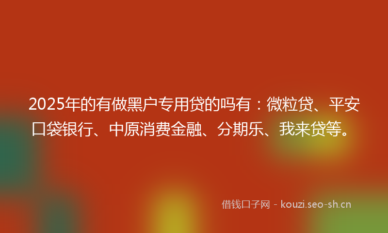 2025年的有做黑户专用贷的吗有：微粒贷、平安口袋银行、中原消费金融、分期乐、我来贷等。