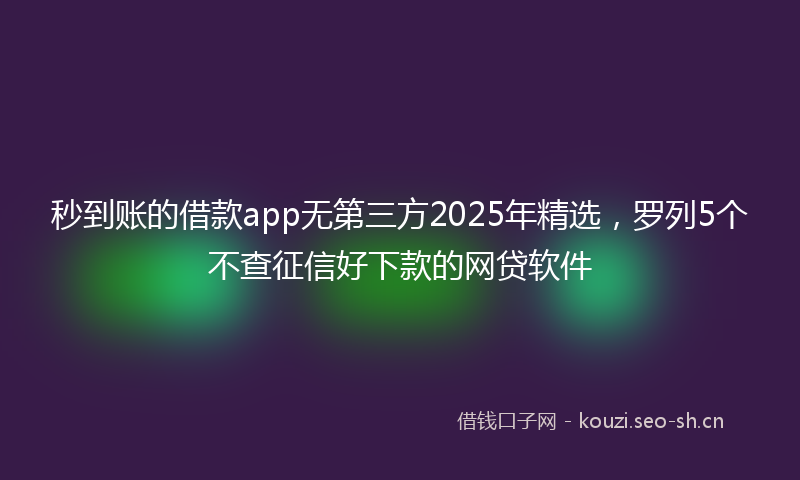 秒到账的借款app无第三方2025年精选，罗列5个不查征信好下款的网贷软件