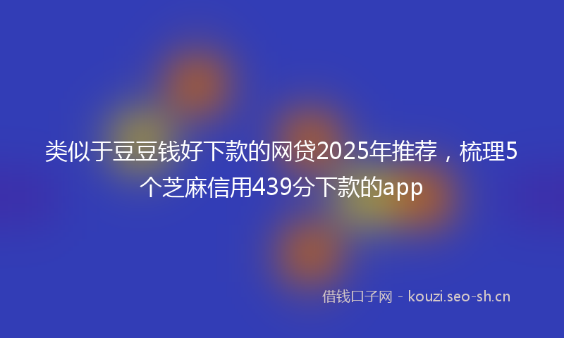 类似于豆豆钱好下款的网贷2025年推荐，梳理5个芝麻信用439分下款的app