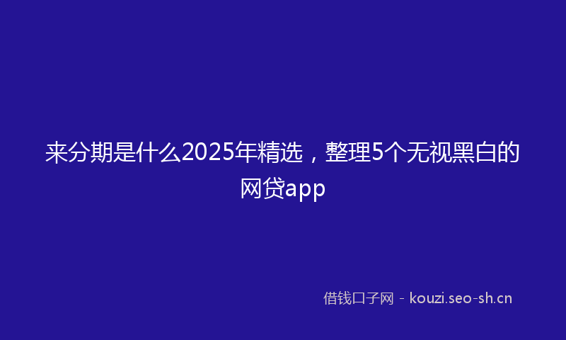 来分期是什么2025年精选，整理5个无视黑白的网贷app