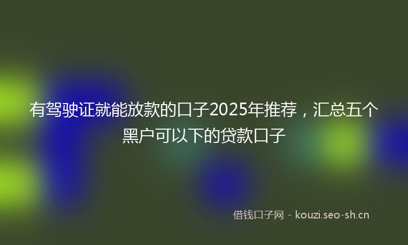 有驾驶证就能放款的口子2025年推荐，汇总五个黑户可以下的贷款口子