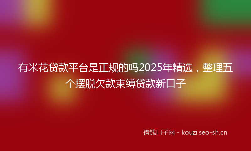 有米花贷款平台是正规的吗2025年精选，整理五个摆脱欠款束缚贷款新口子