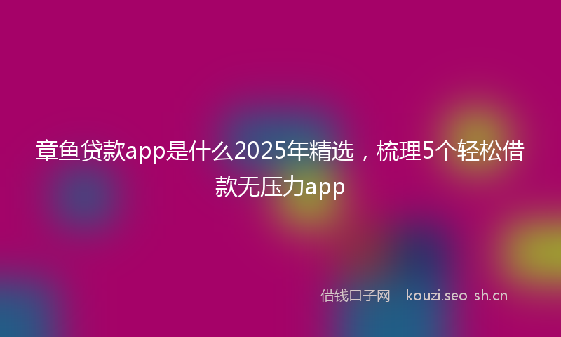 章鱼贷款app是什么2025年精选，梳理5个轻松借款无压力app