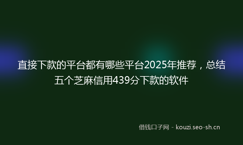 直接下款的平台都有哪些平台2025年推荐，总结五个芝麻信用439分下款的软件