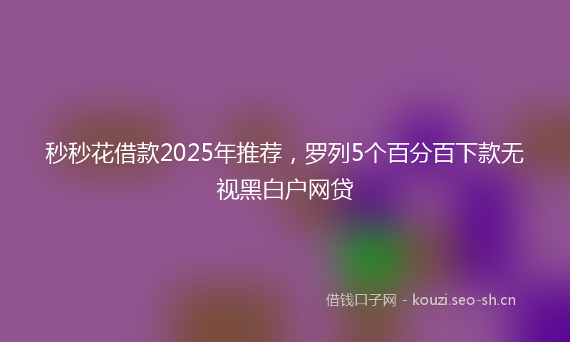 秒秒花借款2025年推荐，罗列5个百分百下款无视黑白户网贷