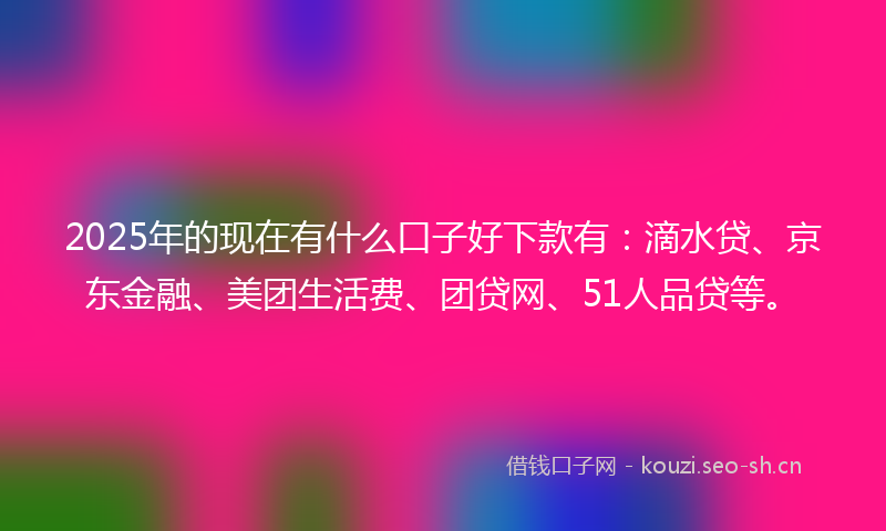 2025年的现在有什么口子好下款有：滴水贷、京东金融、美团生活费、团贷网、51人品贷等。