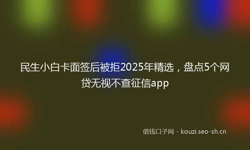 民生小白卡面签后被拒2025年精选，盘点5个网贷无视不查征信app