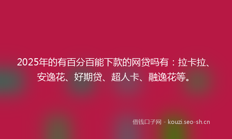 2025年的有百分百能下款的网贷吗有：拉卡拉、安逸花、好期贷、超人卡、融逸花等。