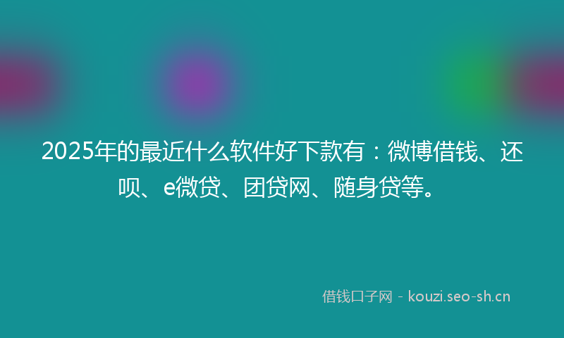 2025年的最近什么软件好下款有：微博借钱、还呗、e微贷、团贷网、随身贷等。