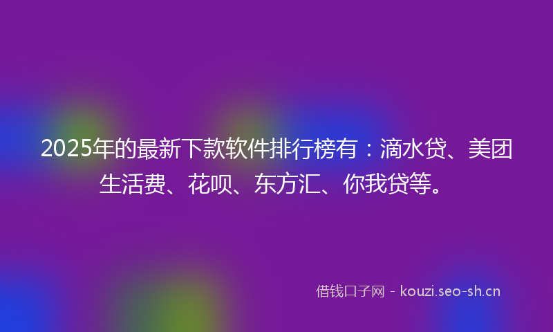 2025年的最新下款软件排行榜有：滴水贷、美团生活费、花呗、东方汇、你我贷等。