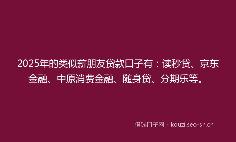 2025年的类似薪朋友贷款口子有：读秒贷、京东金融、中原消费金融、随身贷、分期乐等。