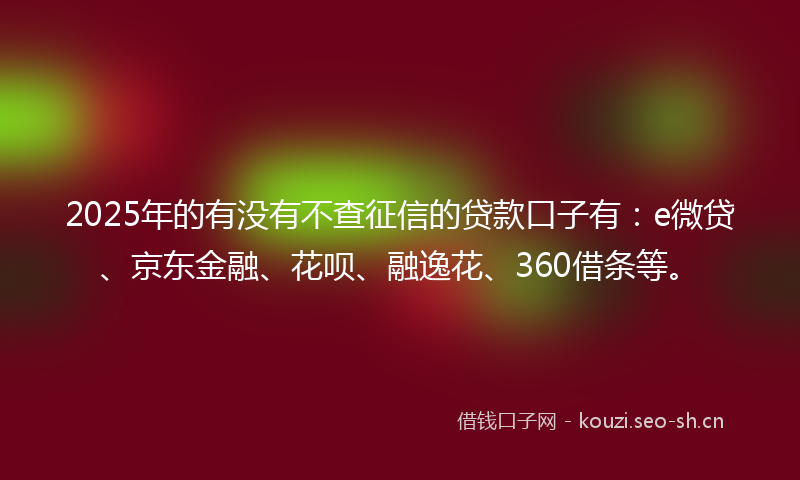 2025年的有没有不查征信的贷款口子有：e微贷、京东金融、花呗、融逸花、360借条等。