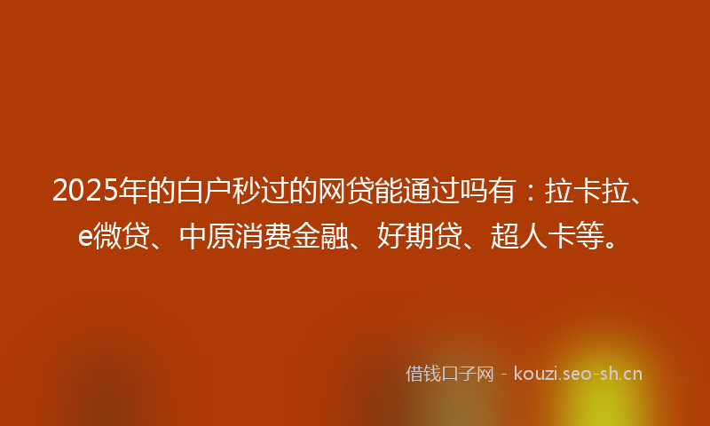 2025年的白户秒过的网贷能通过吗有：拉卡拉、e微贷、中原消费金融、好期贷、超人卡等。