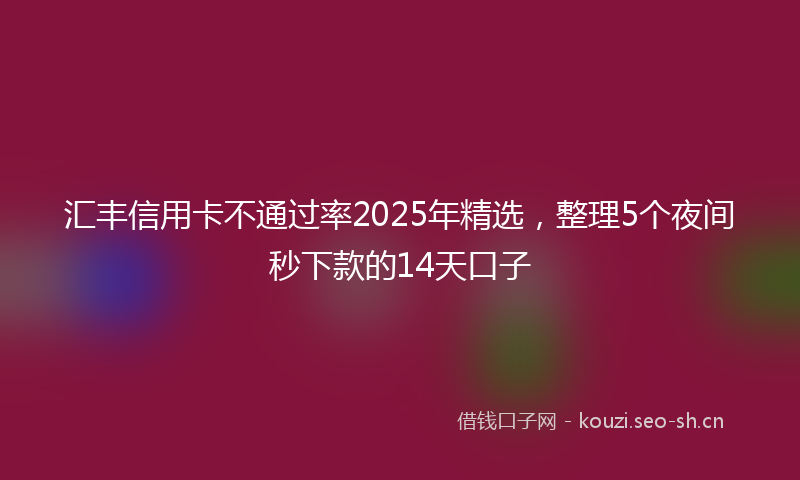 汇丰信用卡不通过率2025年精选，整理5个夜间秒下款的14天口子