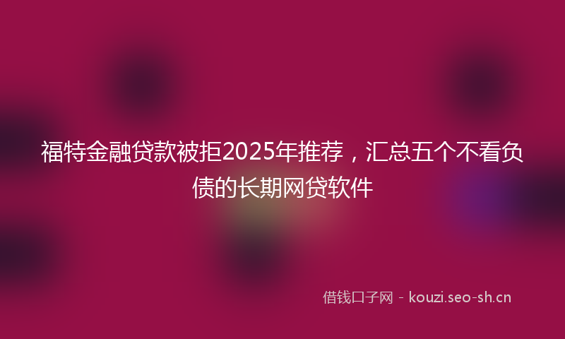 福特金融贷款被拒2025年推荐,汇总五个不看负债的长期网贷软件
