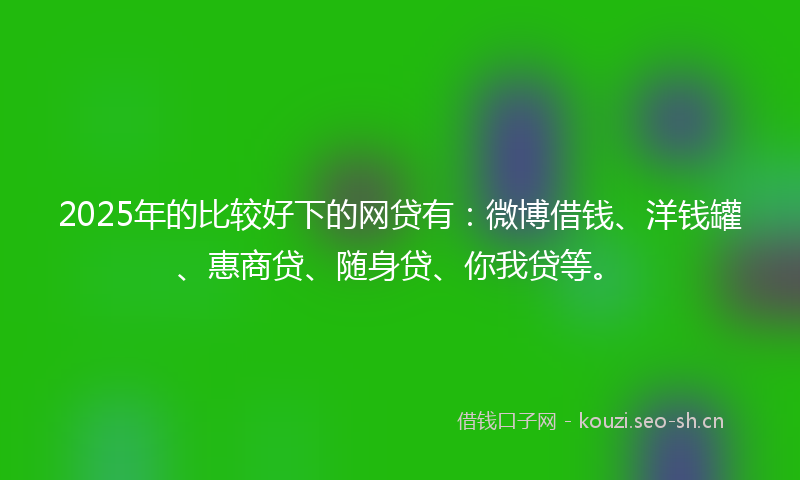 2025年的比较好下的网贷有：微博借钱、洋钱罐、惠商贷、随身贷、你我贷等。