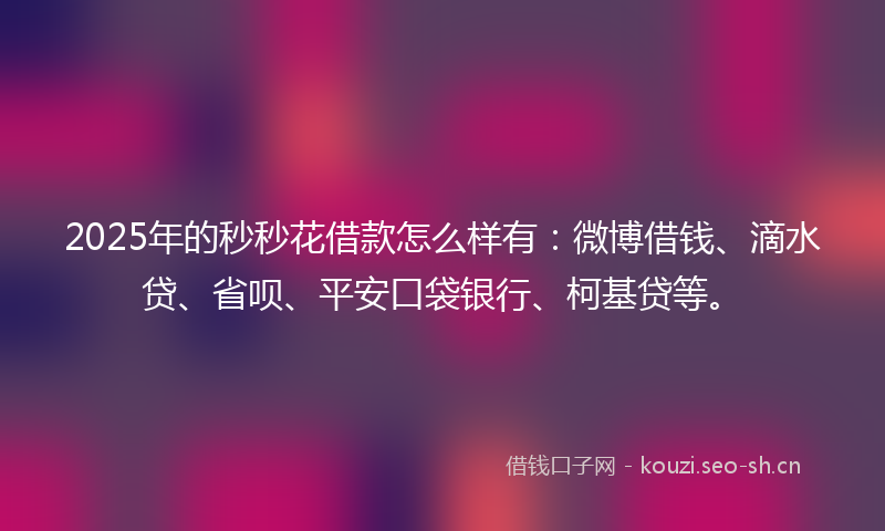 2025年的秒秒花借款怎么样有：微博借钱、滴水贷、省呗、平安口袋银行、柯基贷等。