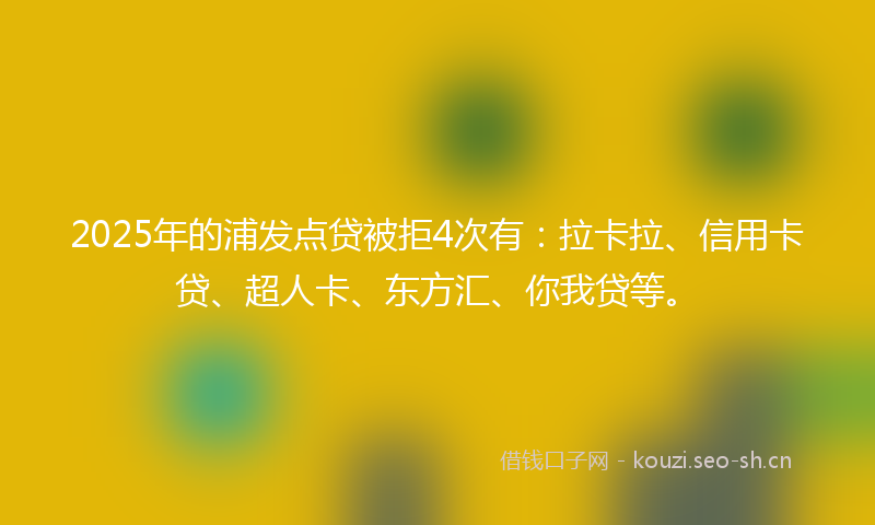 2025年的浦发点贷被拒4次有:拉卡拉、信用卡贷、超人卡、东方汇、你我贷等。