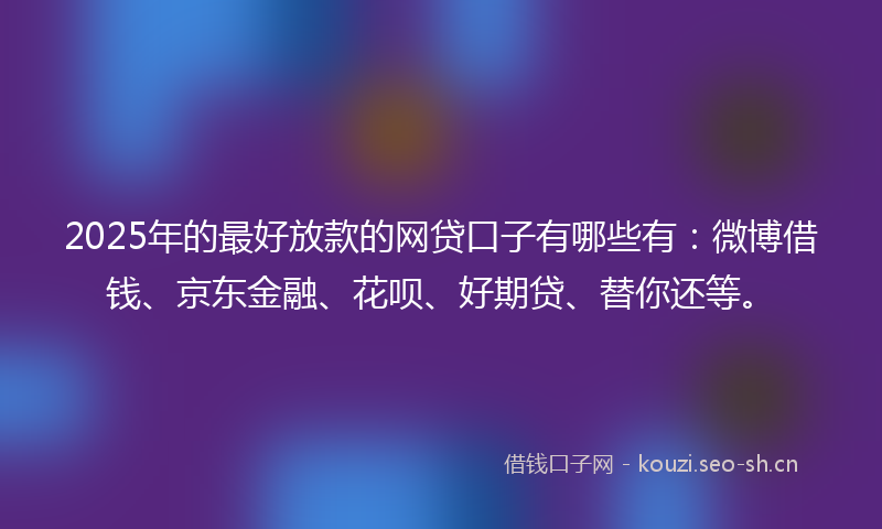 2025年的最好放款的网贷口子有哪些有：微博借钱、京东金融、花呗、好期贷、替你还等。