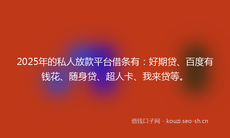 2025年的私人放款平台借条有：好期贷、百度有钱花、随身贷、超人卡、我来贷等。