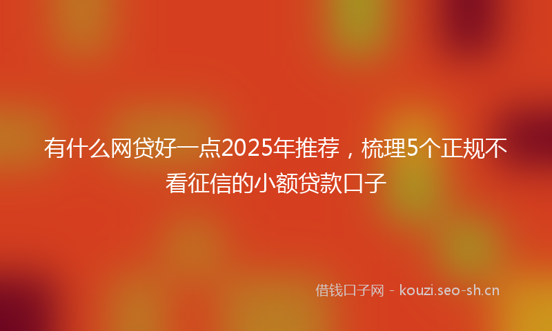 有什么网贷好一点2025年推荐，梳理5个正规不看征信的小额贷款口子
