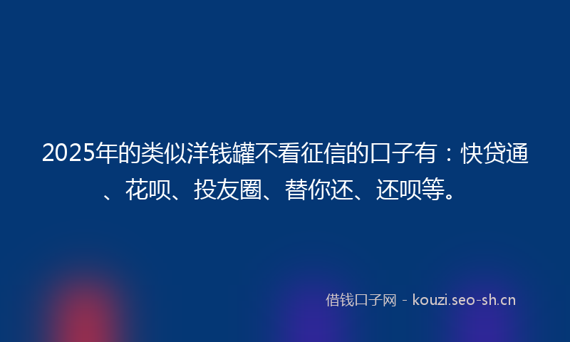 2025年的类似洋钱罐不看征信的口子有：快贷通、花呗、投友圈、替你还、还呗等。