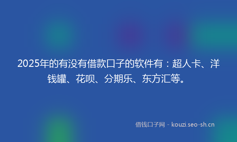 2025年的有没有借款口子的软件有：超人卡、洋钱罐、花呗、分期乐、东方汇等。