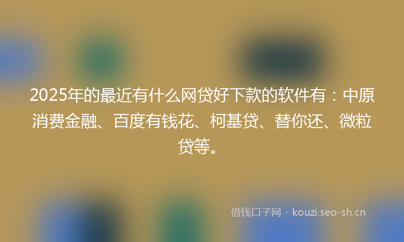 2025年的最近有什么网贷好下款的软件有：中原消费金融、百度有钱花、柯基贷、替你还、微粒贷等。