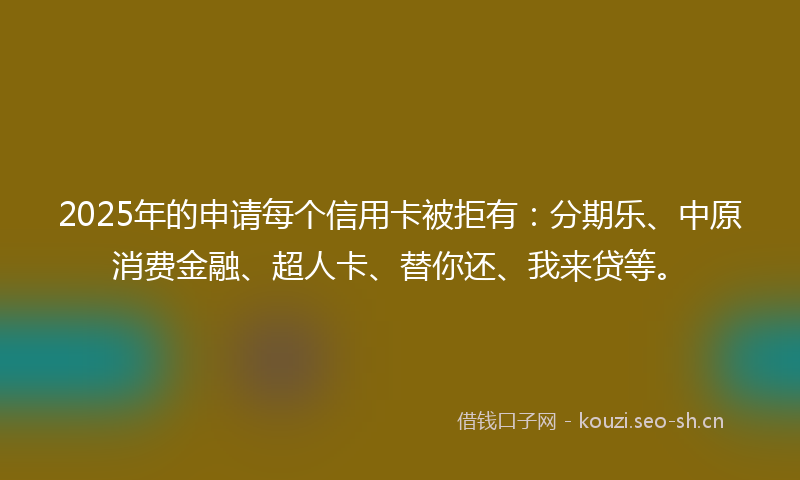 2025年的申请每个信用卡被拒有：分期乐、中原消费金融、超人卡、替你还、我来贷等。