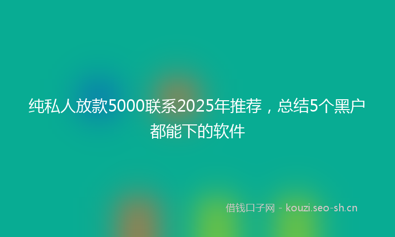 纯私人放款5000联系2025年推荐，总结5个黑户都能下的软件