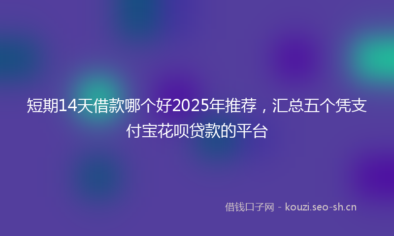 短期14天借款哪个好2025年推荐,汇总五个凭支付宝花呗贷款的平台