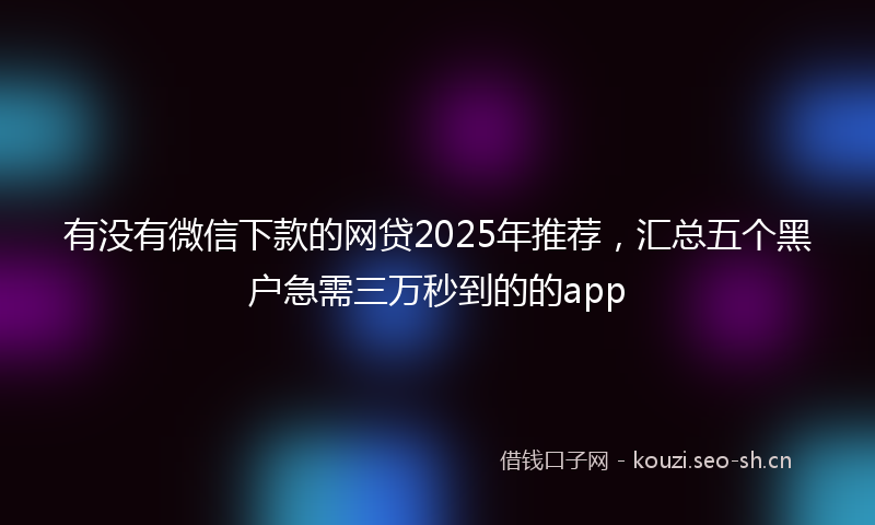 有没有微信下款的网贷2025年推荐，汇总五个黑户急需三万秒到的的app